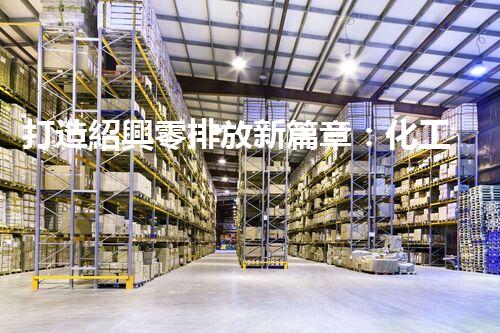 打造紹興零排放新篇章：化工廢水實(shí)現(xiàn)全流程清零！